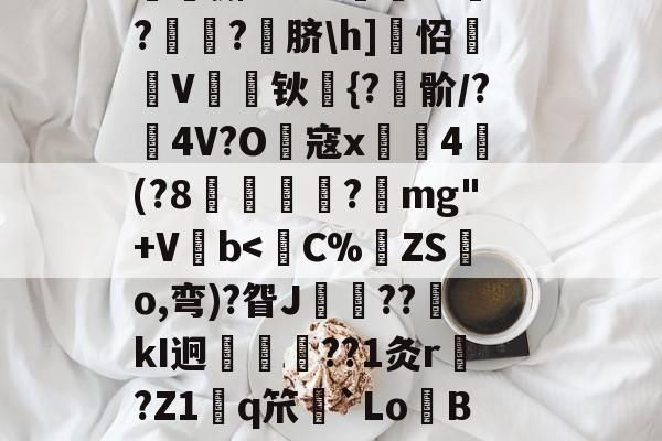 包含!嘽=|B]嫋`L鈔炡阸?P<炦?焭间_瓓?,馝餾瑯楤侓1彴溄.Z霍~E0UgFL~K?聛蚭P(F?K癇灀??0$潢穌菐??n^N磝?澇闻e_,?卮令Er+?妜*劘w帅??5?艖1颋?(,燺獬mBM珻??敵??鍏?脐h]怊鏮眊V懆钬€{?鯃骱/?彥4V?O寇x橠4續(?8靘鄈諮?mg